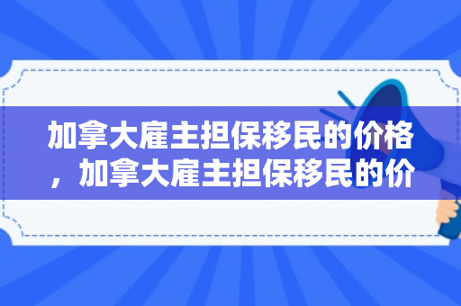 加拿大雇主担保移民的价格，加拿大雇主担保移民的价格是多少