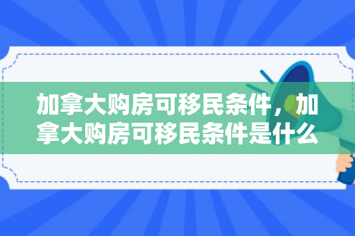 加拿大购房可移民条件，加拿大购房可移民条件是什么