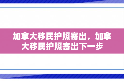 加拿大移民护照寄出，加拿大移民护照寄出下一步