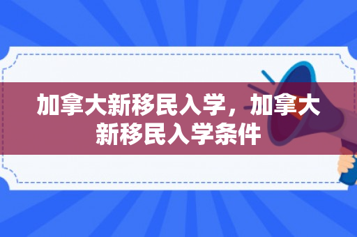 加拿大新移民入学，加拿大新移民入学条件