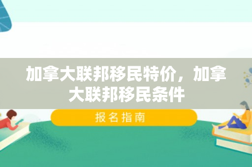加拿大联邦移民特价，加拿大联邦移民条件