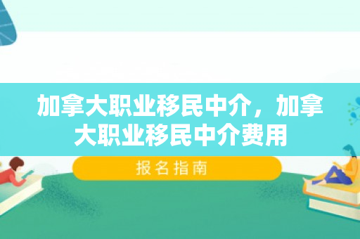 加拿大职业移民中介，加拿大职业移民中介费用