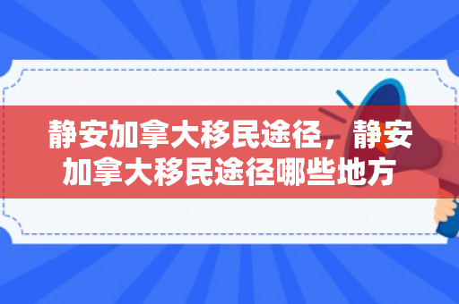 静安加拿大移民途径，静安加拿大移民途径哪些地方