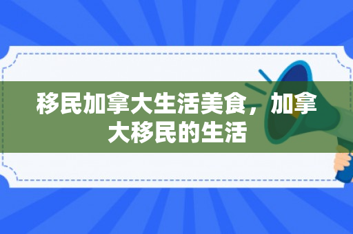 移民加拿大生活美食，加拿大移民的生活