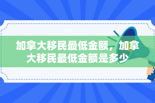 加拿大移民最低金额，加拿大移民最低金额是多少