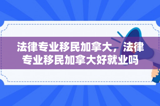 法律专业移民加拿大，法律专业移民加拿大好就业吗
