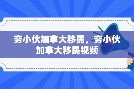 穷小伙加拿大移民，穷小伙加拿大移民视频