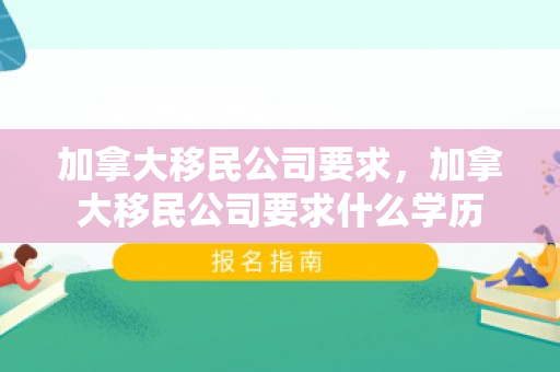加拿大移民公司要求，加拿大移民公司要求什么学历