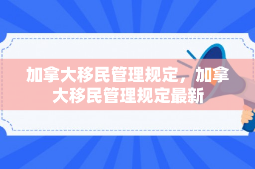 加拿大移民管理规定，加拿大移民管理规定最新