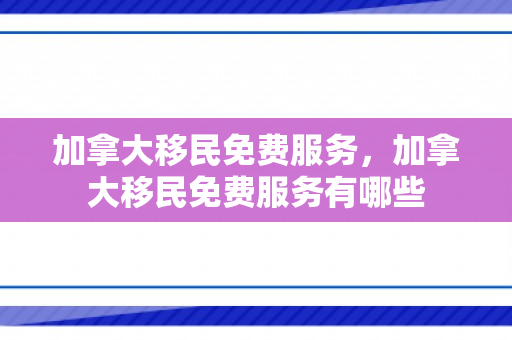 加拿大移民免费服务，加拿大移民免费服务有哪些