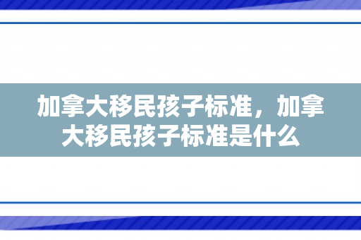 加拿大移民孩子标准，加拿大移民孩子标准是什么