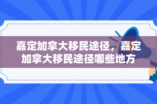 嘉定加拿大移民途径，嘉定加拿大移民途径哪些地方