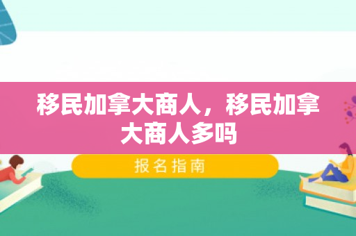移民加拿大商人，移民加拿大商人多吗