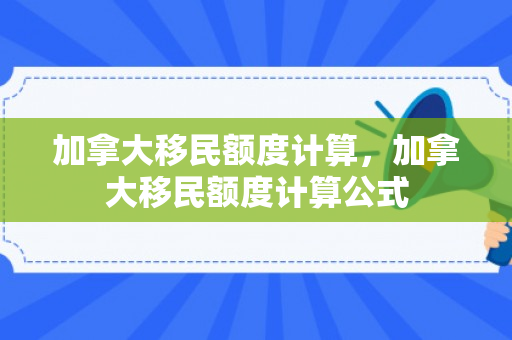 加拿大移民额度计算，加拿大移民额度计算公式