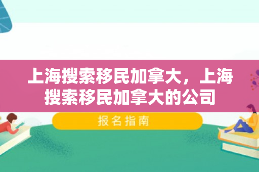 上海搜索移民加拿大，上海搜索移民加拿大的公司