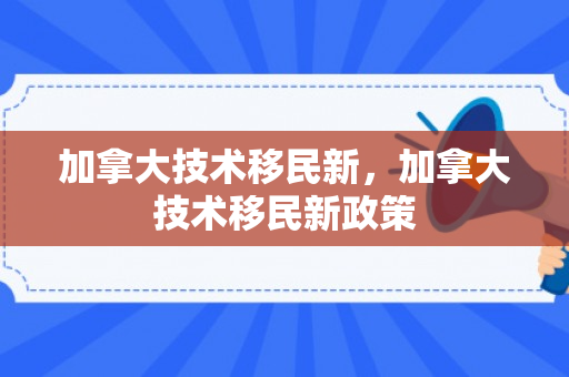 加拿大技术移民新，加拿大技术移民新政策