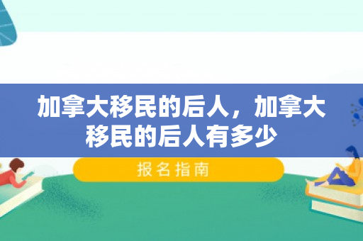 加拿大移民的后人，加拿大移民的后人有多少
