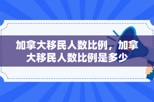 加拿大移民人数比例，加拿大移民人数比例是多少