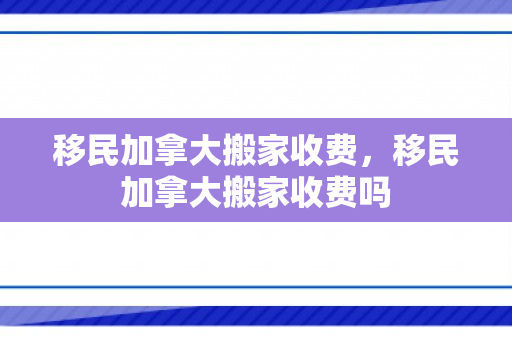 移民加拿大搬家收费，移民加拿大搬家收费吗