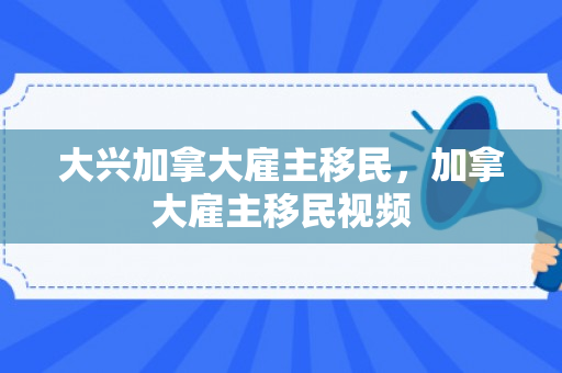 大兴加拿大雇主移民，加拿大雇主移民视频