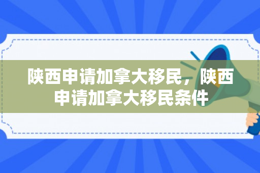 陕西申请加拿大移民，陕西申请加拿大移民条件