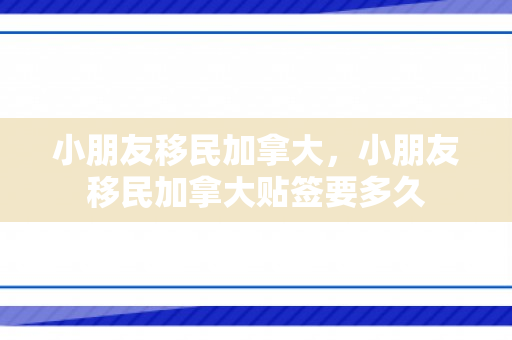 小朋友移民加拿大，小朋友移民加拿大贴签要多久