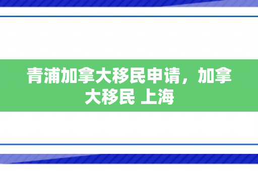 青浦加拿大移民申请，加拿大移民 上海