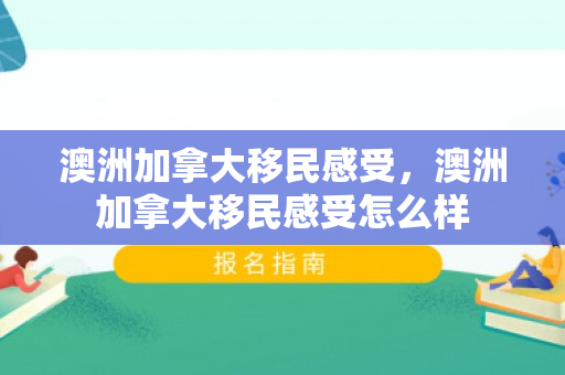澳洲加拿大移民感受，澳洲加拿大移民感受怎么样