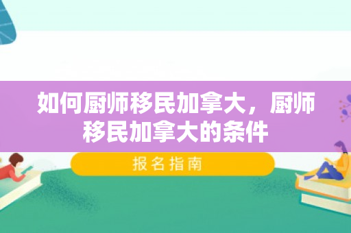 如何厨师移民加拿大，厨师移民加拿大的条件