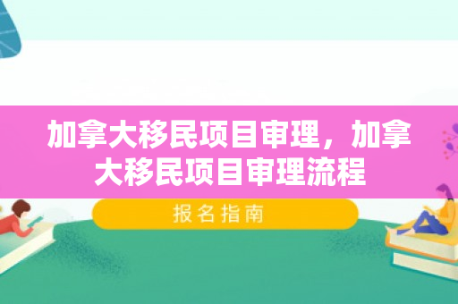 加拿大移民项目审理，加拿大移民项目审理流程