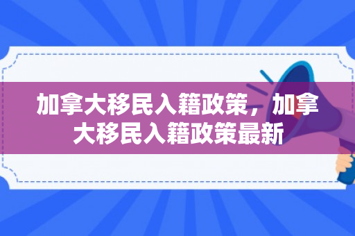 加拿大移民入籍政策，加拿大移民入籍政策最新