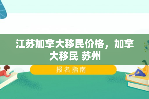 江苏加拿大移民价格，加拿大移民 苏州