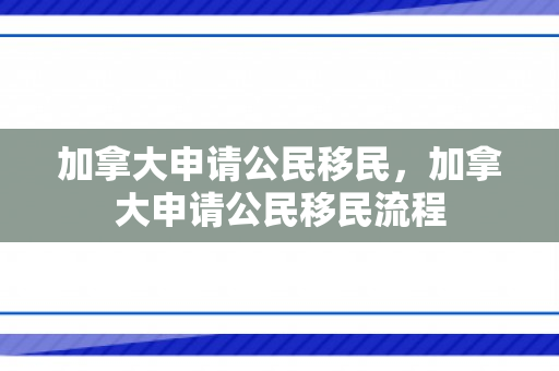 加拿大申请公民移民，加拿大申请公民移民流程