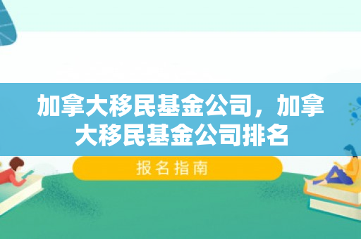 加拿大移民基金公司，加拿大移民基金公司排名