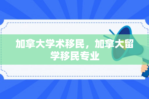 加拿大学术移民，加拿大留学移民专业