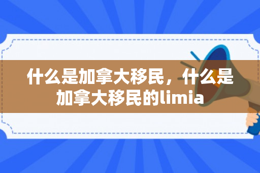 什么是加拿大移民，什么是加拿大移民的limia