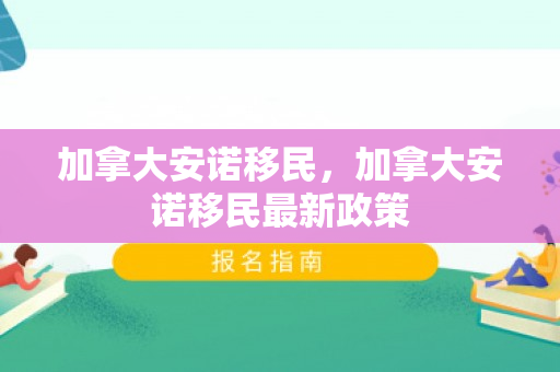 加拿大安诺移民，加拿大安诺移民最新政策