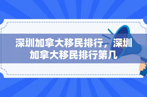 深圳加拿大移民排行，深圳加拿大移民排行第几