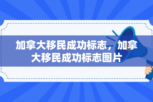 加拿大移民成功标志，加拿大移民成功标志图片