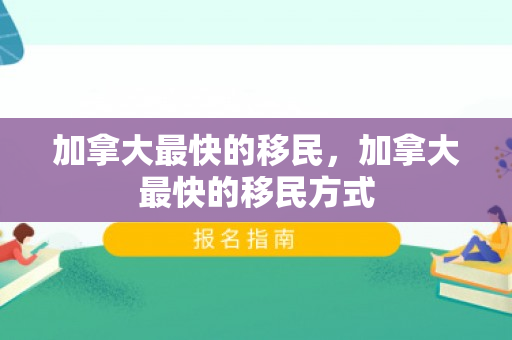 加拿大最快的移民，加拿大最快的移民方式