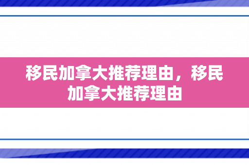 移民加拿大推荐理由，移民加拿大推荐理由