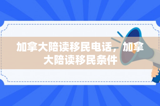 加拿大陪读移民电话，加拿大陪读移民条件