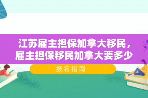 江苏雇主担保加拿大移民，雇主担保移民加拿大要多少钱