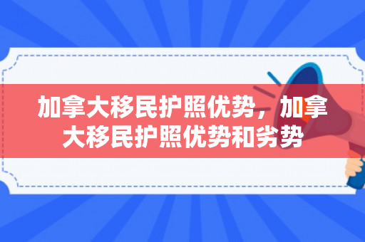 加拿大移民护照优势，加拿大移民护照优势和劣势