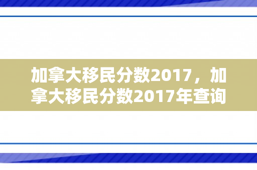 加拿大移民分数2017，加拿大移民分数2017年查询