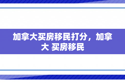 加拿大买房移民打分，加拿大 买房移民