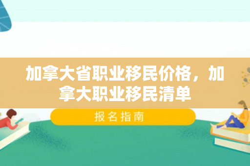 加拿大省职业移民价格，加拿大职业移民清单
