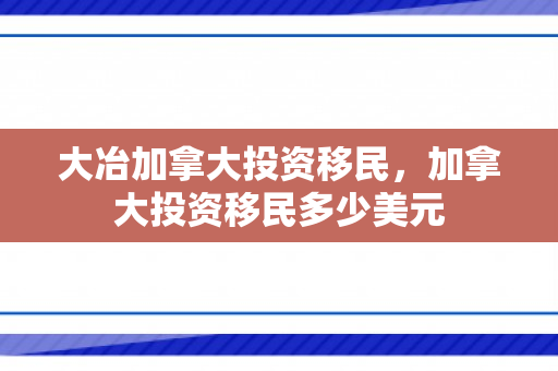大冶加拿大投资移民，加拿大投资移民多少美元