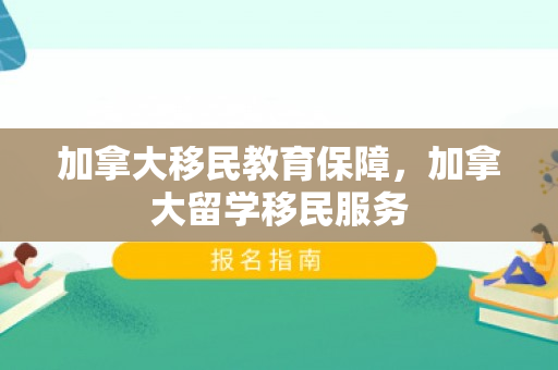 加拿大移民教育保障，加拿大留学移民服务