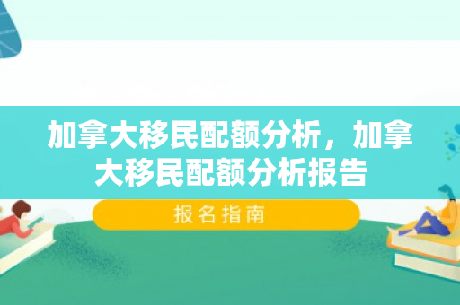 加拿大移民配额分析，加拿大移民配额分析报告
